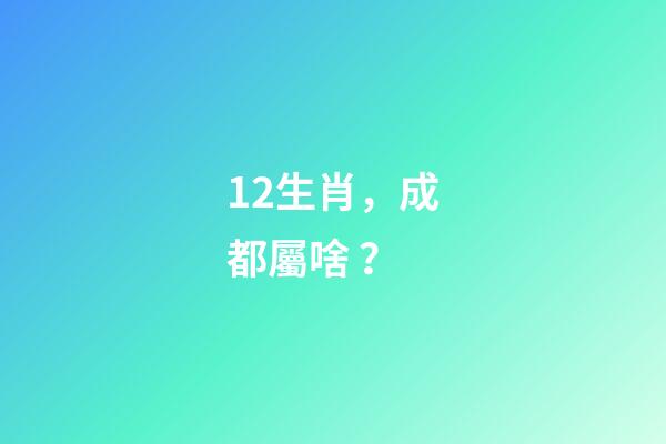 12生肖，成都屬啥？